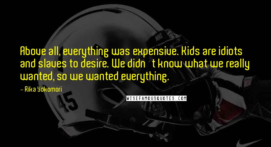 Rika Yokomori Quotes: Above all, everything was expensive. Kids are idiots and slaves to desire. We didn't know what we really wanted, so we wanted everything.