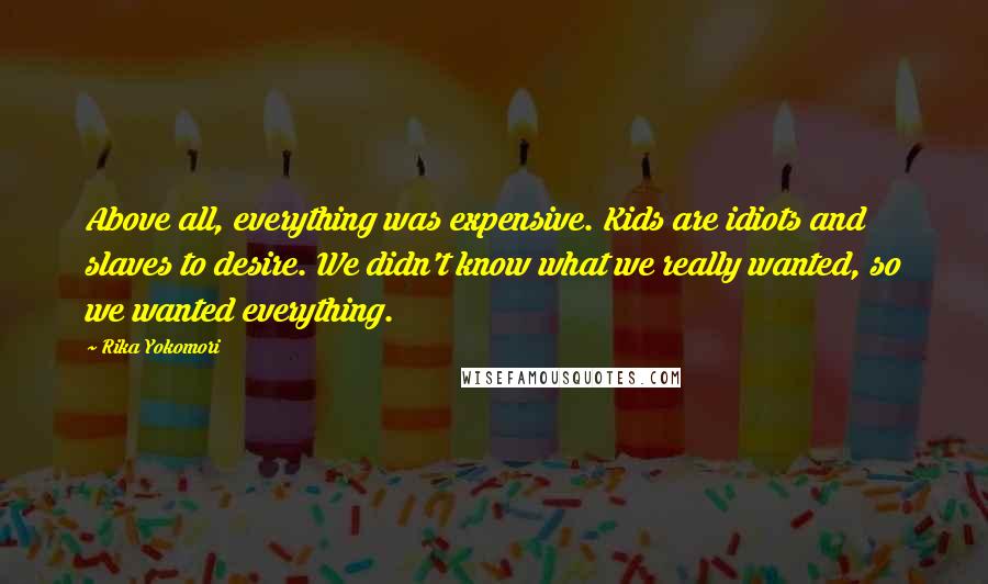 Rika Yokomori Quotes: Above all, everything was expensive. Kids are idiots and slaves to desire. We didn't know what we really wanted, so we wanted everything.
