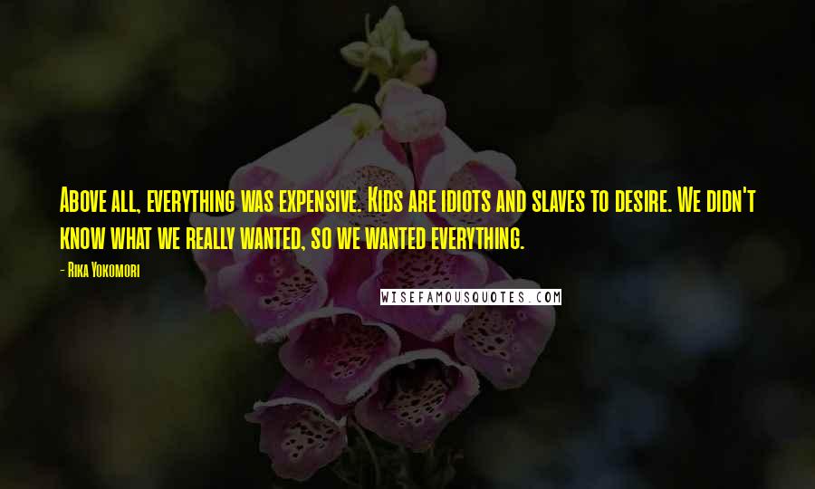 Rika Yokomori Quotes: Above all, everything was expensive. Kids are idiots and slaves to desire. We didn't know what we really wanted, so we wanted everything.