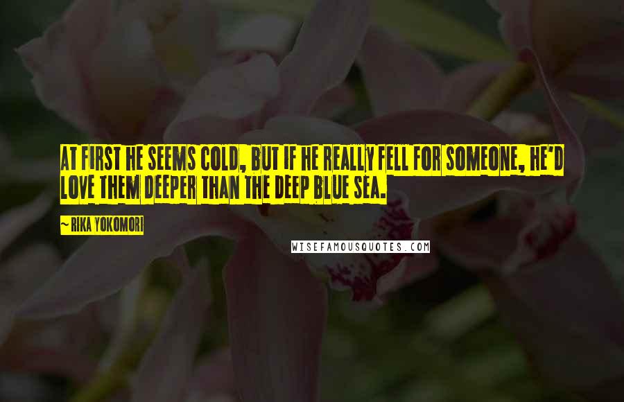 Rika Yokomori Quotes: At first he seems cold, but if he really fell for someone, he'd love them deeper than the deep blue sea.