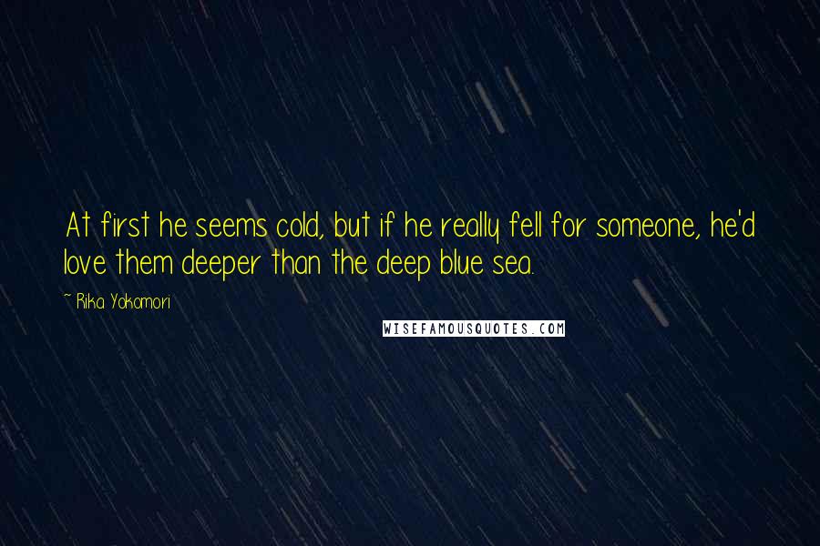 Rika Yokomori Quotes: At first he seems cold, but if he really fell for someone, he'd love them deeper than the deep blue sea.