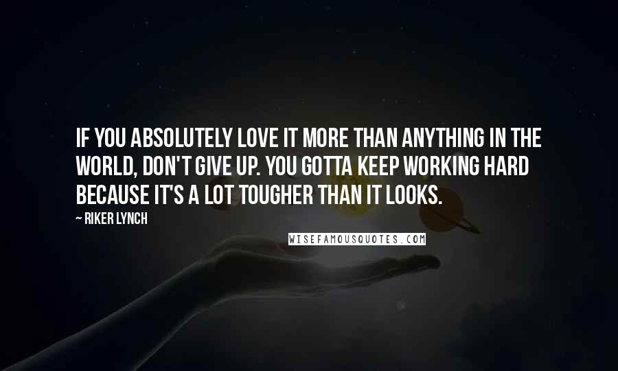 Riker Lynch Quotes: If you absolutely love it more than anything in the world, don't give up. You gotta keep working hard because it's a lot tougher than it looks.