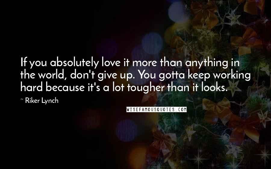 Riker Lynch Quotes: If you absolutely love it more than anything in the world, don't give up. You gotta keep working hard because it's a lot tougher than it looks.