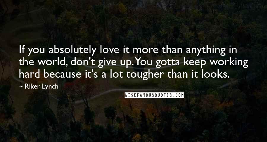 Riker Lynch Quotes: If you absolutely love it more than anything in the world, don't give up. You gotta keep working hard because it's a lot tougher than it looks.