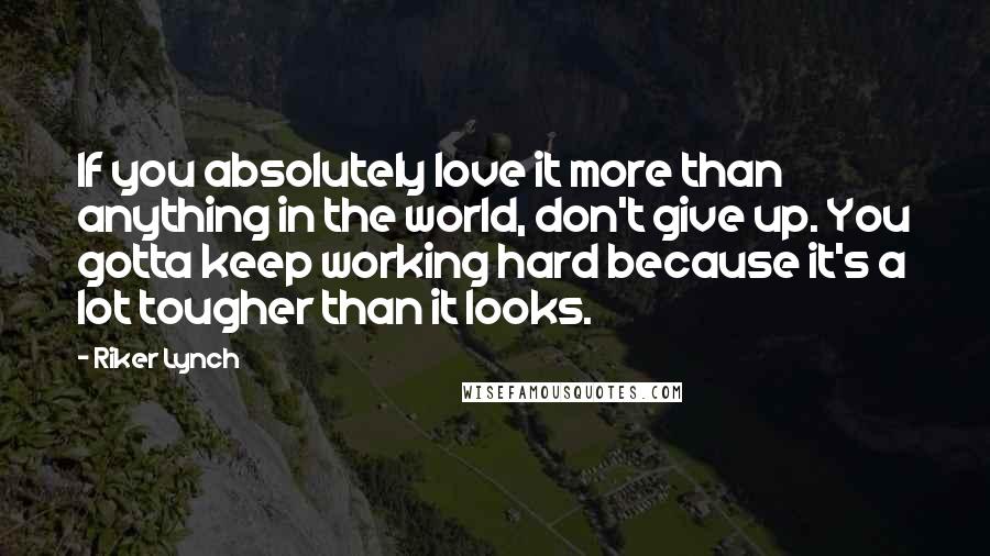 Riker Lynch Quotes: If you absolutely love it more than anything in the world, don't give up. You gotta keep working hard because it's a lot tougher than it looks.