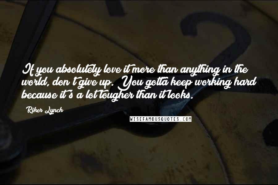 Riker Lynch Quotes: If you absolutely love it more than anything in the world, don't give up. You gotta keep working hard because it's a lot tougher than it looks.