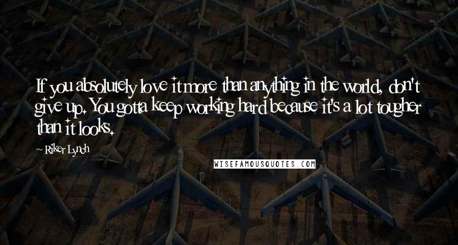 Riker Lynch Quotes: If you absolutely love it more than anything in the world, don't give up. You gotta keep working hard because it's a lot tougher than it looks.