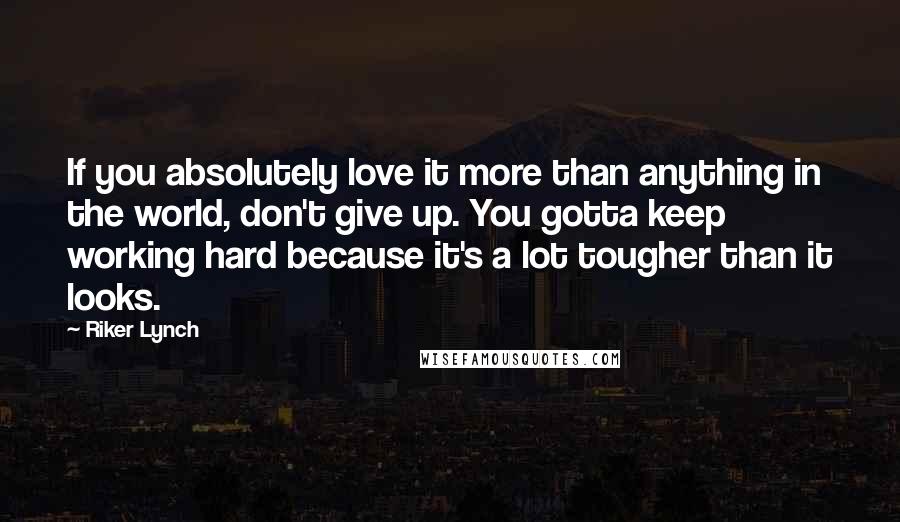 Riker Lynch Quotes: If you absolutely love it more than anything in the world, don't give up. You gotta keep working hard because it's a lot tougher than it looks.