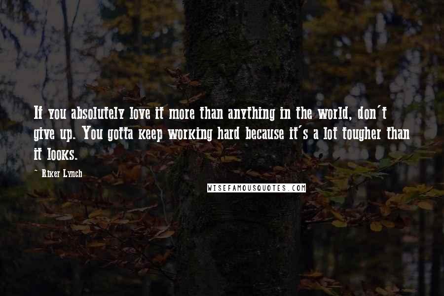 Riker Lynch Quotes: If you absolutely love it more than anything in the world, don't give up. You gotta keep working hard because it's a lot tougher than it looks.