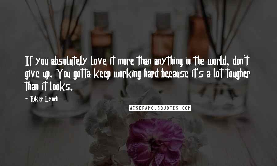 Riker Lynch Quotes: If you absolutely love it more than anything in the world, don't give up. You gotta keep working hard because it's a lot tougher than it looks.