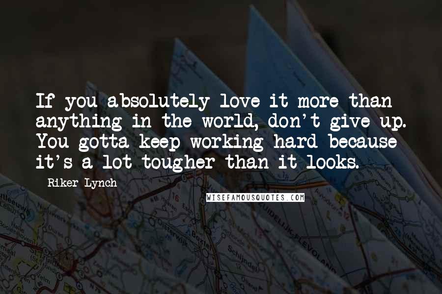 Riker Lynch Quotes: If you absolutely love it more than anything in the world, don't give up. You gotta keep working hard because it's a lot tougher than it looks.