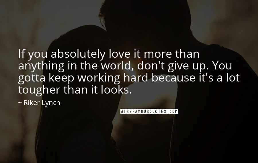 Riker Lynch Quotes: If you absolutely love it more than anything in the world, don't give up. You gotta keep working hard because it's a lot tougher than it looks.