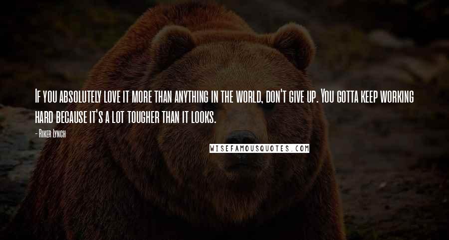 Riker Lynch Quotes: If you absolutely love it more than anything in the world, don't give up. You gotta keep working hard because it's a lot tougher than it looks.