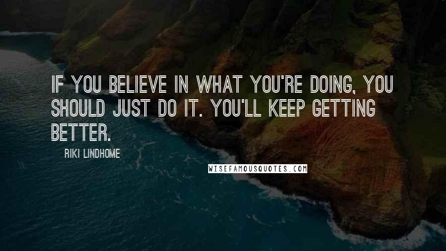 Riki Lindhome Quotes: If you believe in what you're doing, you should just do it. You'll keep getting better.