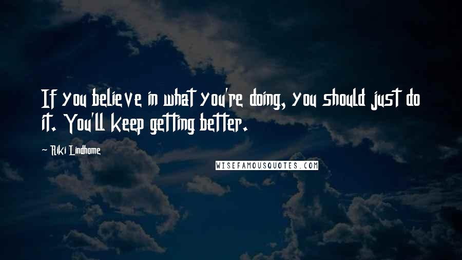 Riki Lindhome Quotes: If you believe in what you're doing, you should just do it. You'll keep getting better.