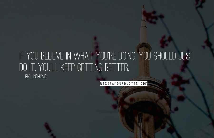 Riki Lindhome Quotes: If you believe in what you're doing, you should just do it. You'll keep getting better.