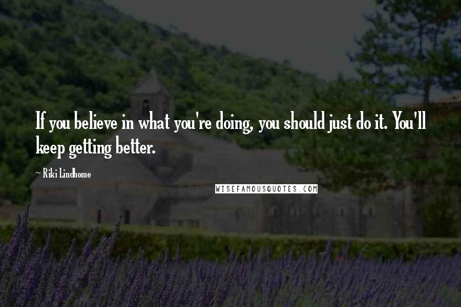 Riki Lindhome Quotes: If you believe in what you're doing, you should just do it. You'll keep getting better.