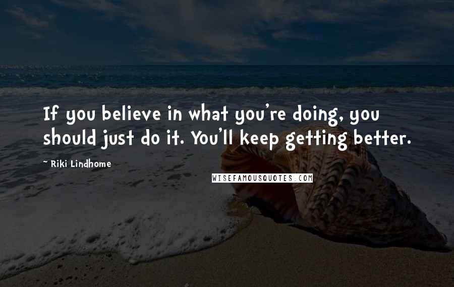 Riki Lindhome Quotes: If you believe in what you're doing, you should just do it. You'll keep getting better.