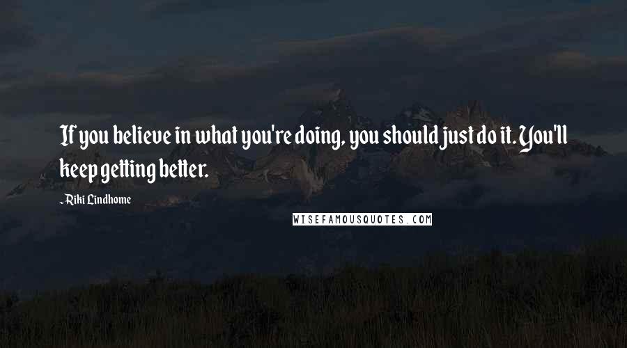 Riki Lindhome Quotes: If you believe in what you're doing, you should just do it. You'll keep getting better.