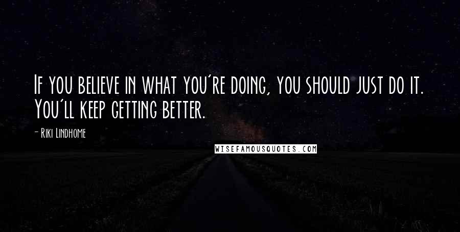 Riki Lindhome Quotes: If you believe in what you're doing, you should just do it. You'll keep getting better.