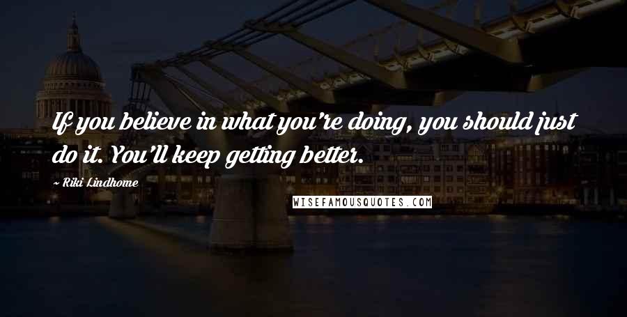 Riki Lindhome Quotes: If you believe in what you're doing, you should just do it. You'll keep getting better.