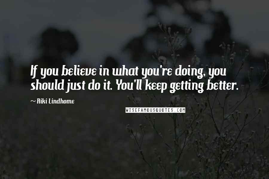 Riki Lindhome Quotes: If you believe in what you're doing, you should just do it. You'll keep getting better.