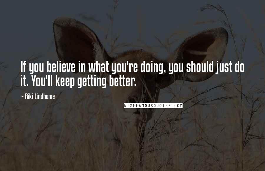 Riki Lindhome Quotes: If you believe in what you're doing, you should just do it. You'll keep getting better.