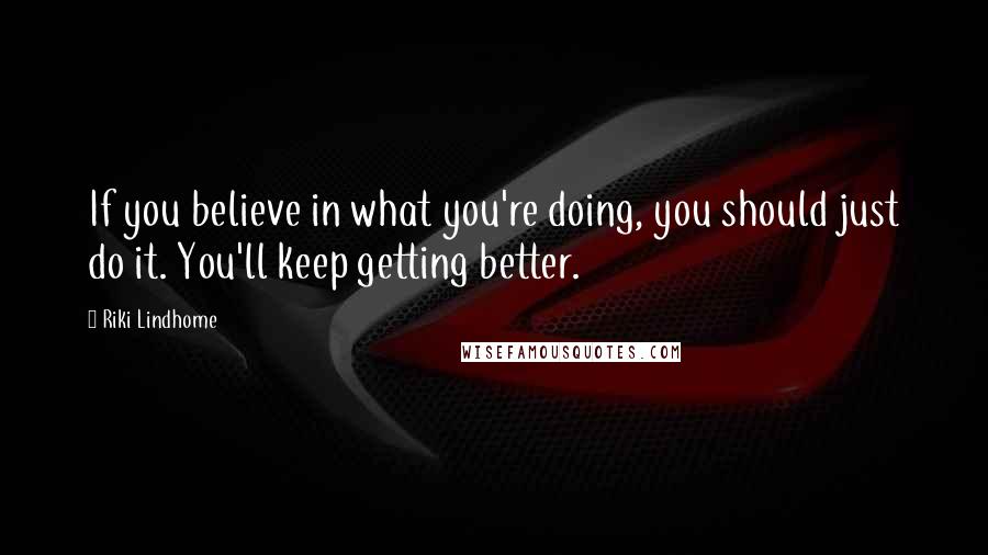 Riki Lindhome Quotes: If you believe in what you're doing, you should just do it. You'll keep getting better.