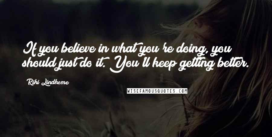 Riki Lindhome Quotes: If you believe in what you're doing, you should just do it. You'll keep getting better.