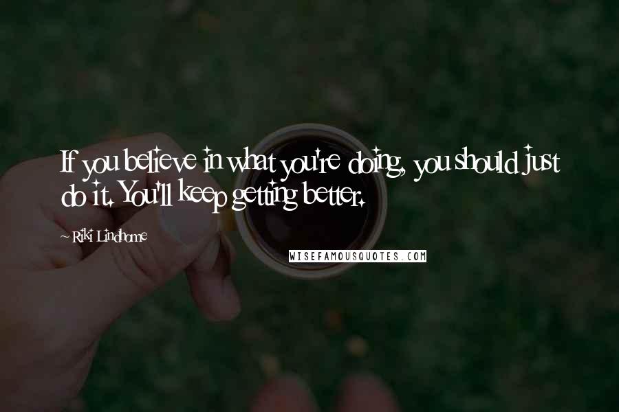 Riki Lindhome Quotes: If you believe in what you're doing, you should just do it. You'll keep getting better.