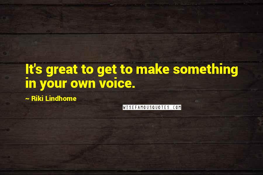 Riki Lindhome Quotes: It's great to get to make something in your own voice.