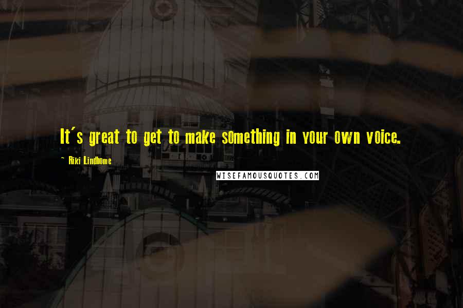 Riki Lindhome Quotes: It's great to get to make something in your own voice.