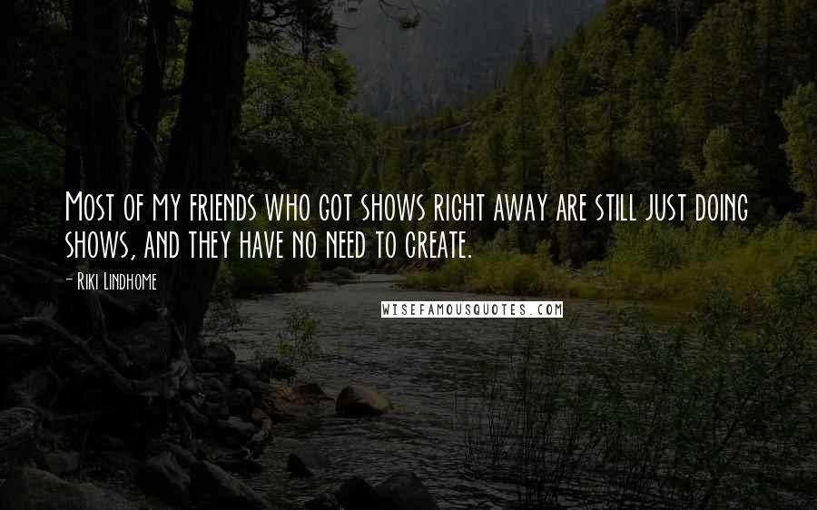 Riki Lindhome Quotes: Most of my friends who got shows right away are still just doing shows, and they have no need to create.