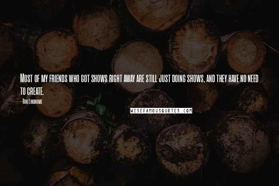 Riki Lindhome Quotes: Most of my friends who got shows right away are still just doing shows, and they have no need to create.