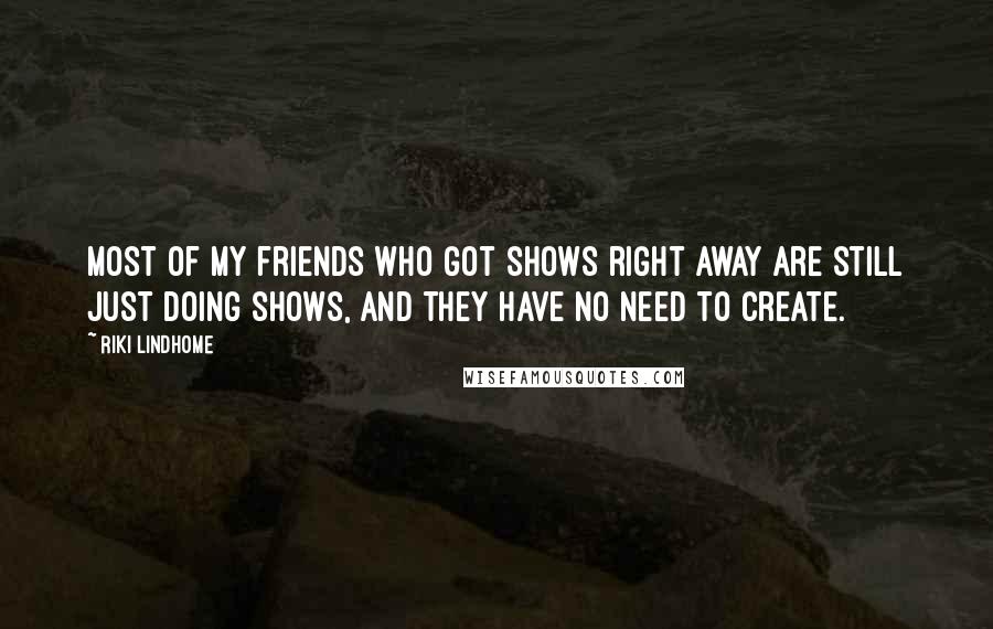 Riki Lindhome Quotes: Most of my friends who got shows right away are still just doing shows, and they have no need to create.