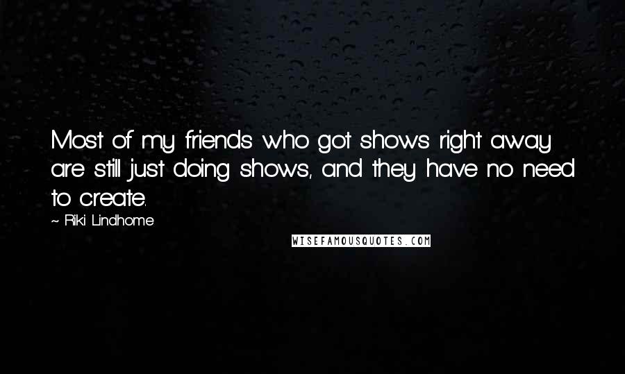 Riki Lindhome Quotes: Most of my friends who got shows right away are still just doing shows, and they have no need to create.