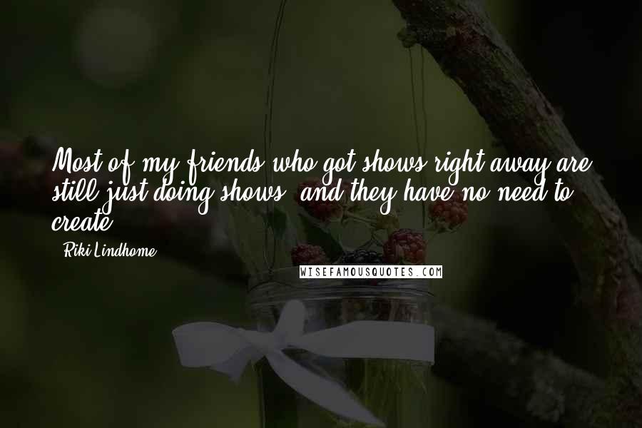 Riki Lindhome Quotes: Most of my friends who got shows right away are still just doing shows, and they have no need to create.
