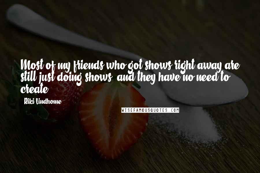 Riki Lindhome Quotes: Most of my friends who got shows right away are still just doing shows, and they have no need to create.