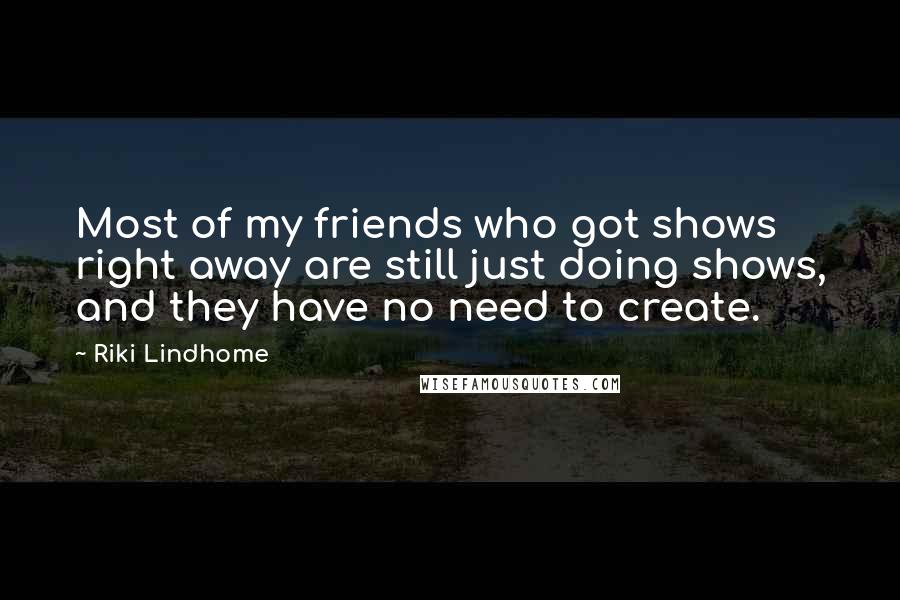 Riki Lindhome Quotes: Most of my friends who got shows right away are still just doing shows, and they have no need to create.