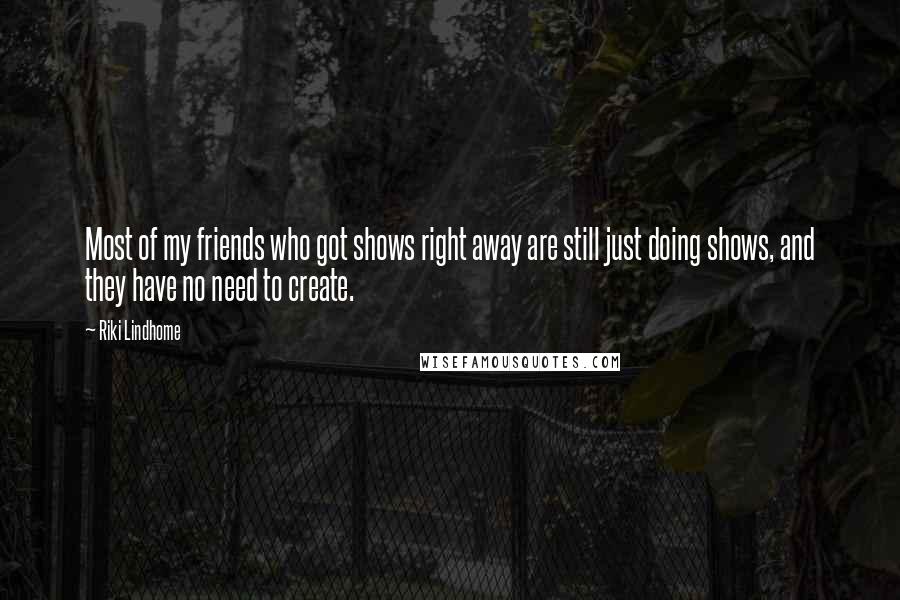 Riki Lindhome Quotes: Most of my friends who got shows right away are still just doing shows, and they have no need to create.
