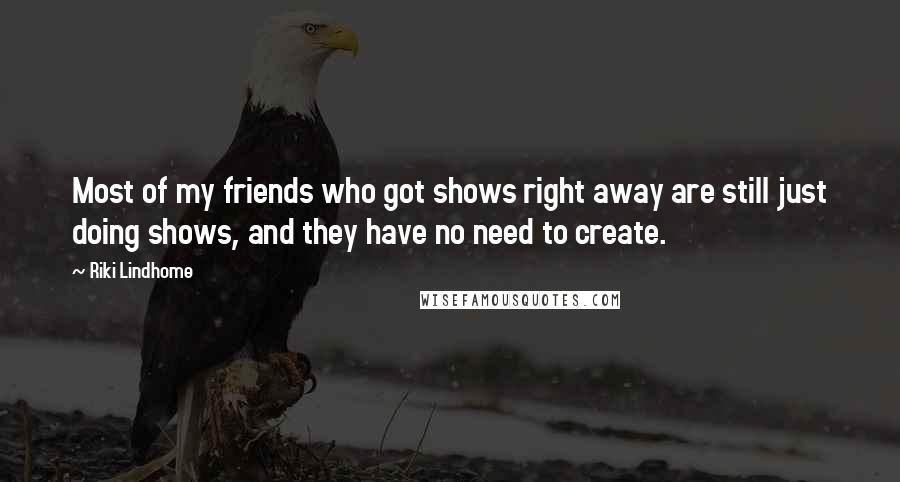 Riki Lindhome Quotes: Most of my friends who got shows right away are still just doing shows, and they have no need to create.