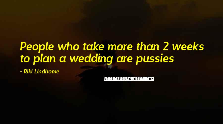 Riki Lindhome Quotes: People who take more than 2 weeks to plan a wedding are pussies