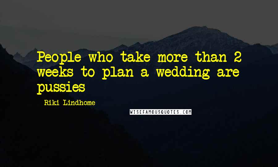 Riki Lindhome Quotes: People who take more than 2 weeks to plan a wedding are pussies