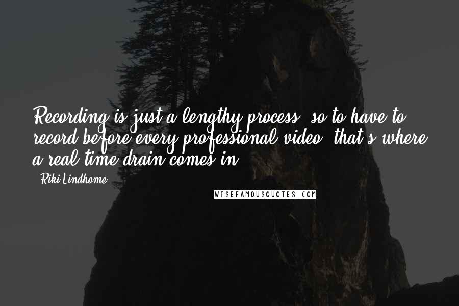 Riki Lindhome Quotes: Recording is just a lengthy process, so to have to record before every professional video, that's where a real time drain comes in.