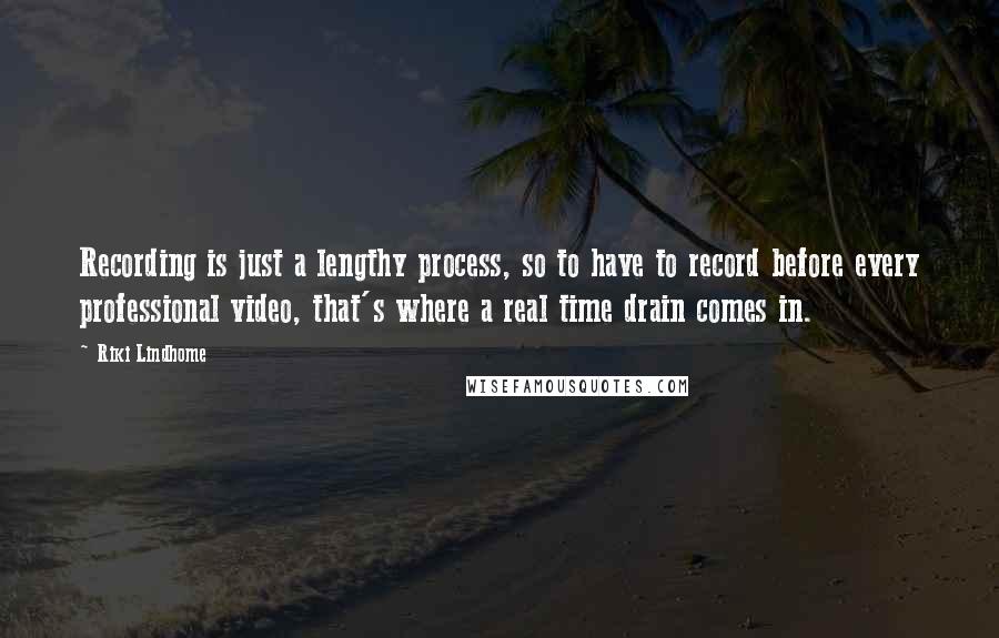 Riki Lindhome Quotes: Recording is just a lengthy process, so to have to record before every professional video, that's where a real time drain comes in.