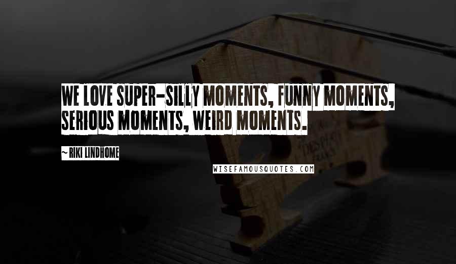 Riki Lindhome Quotes: We love super-silly moments, funny moments, serious moments, weird moments.