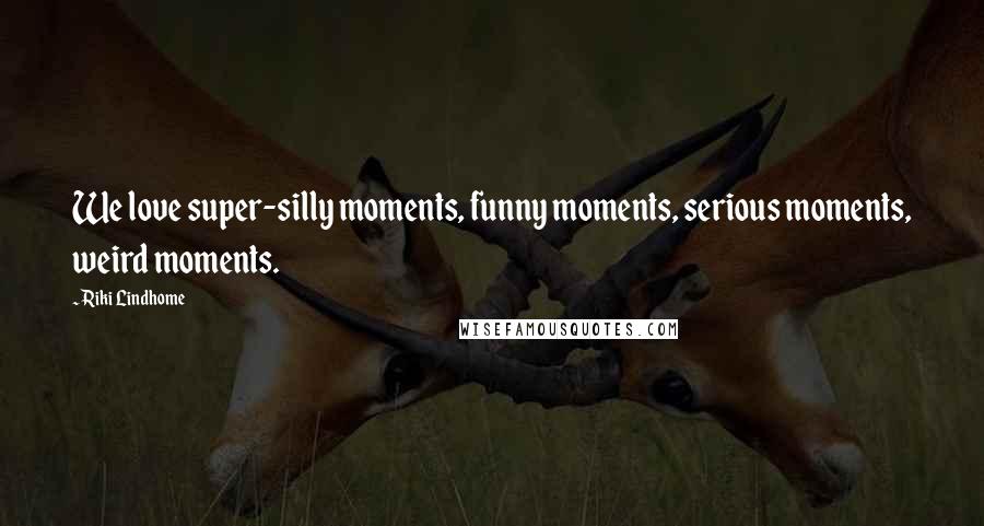 Riki Lindhome Quotes: We love super-silly moments, funny moments, serious moments, weird moments.