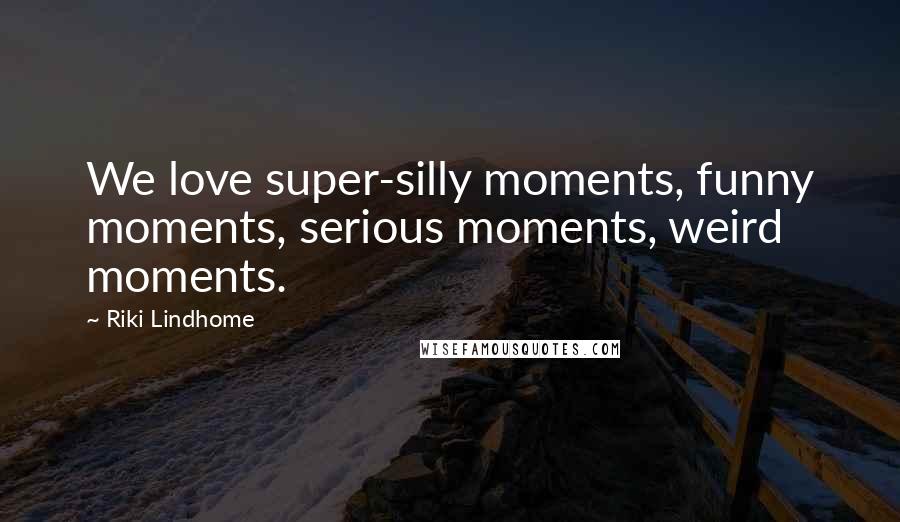 Riki Lindhome Quotes: We love super-silly moments, funny moments, serious moments, weird moments.