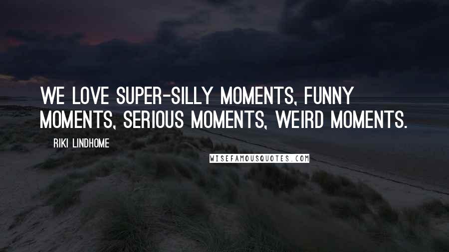 Riki Lindhome Quotes: We love super-silly moments, funny moments, serious moments, weird moments.