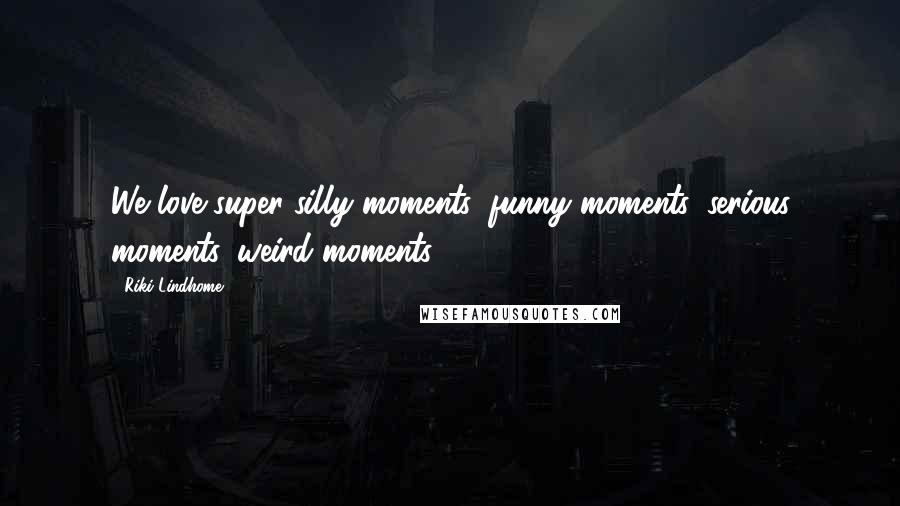 Riki Lindhome Quotes: We love super-silly moments, funny moments, serious moments, weird moments.